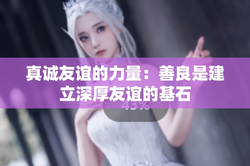 真诚友谊的力量：善良是建立深厚友谊的基石