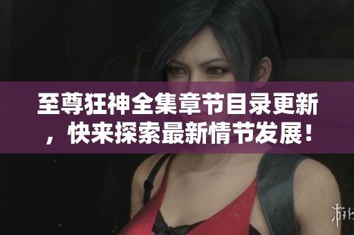至尊狂神全集章节目录更新，快来探索最新情节发展！