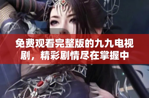 免费观看完整版的九九电视剧，精彩剧情尽在掌握中