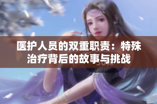 医护人员的双重职责：特殊治疗背后的故事与挑战
