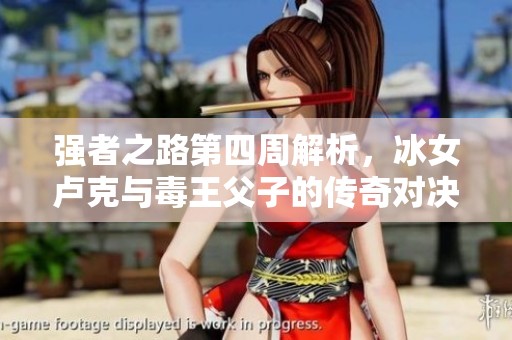 强者之路第四周解析，冰女卢克与毒王父子的传奇对决