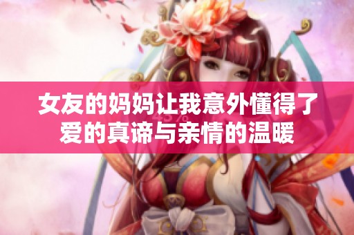 女友的妈妈让我意外懂得了爱的真谛与亲情的温暖
