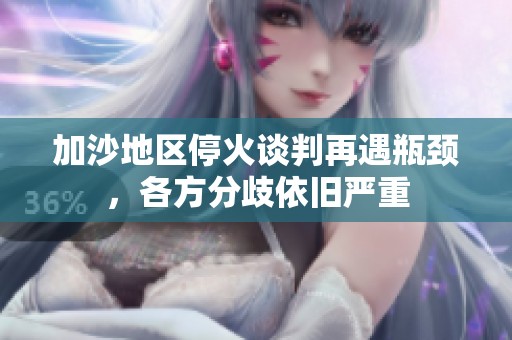 加沙地区停火谈判再遇瓶颈，各方分歧依旧严重