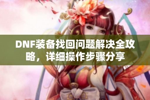 DNF装备找回问题解决全攻略，详细操作步骤分享