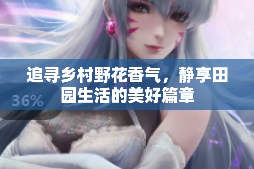 追寻乡村野花香气，静享田园生活的美好篇章