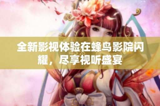 全新影视体验在蜂鸟影院闪耀，尽享视听盛宴