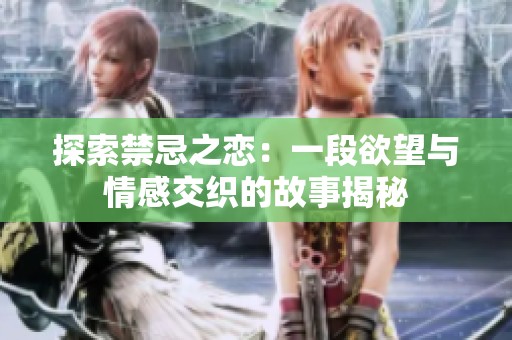 探索禁忌之恋：一段欲望与情感交织的故事揭秘