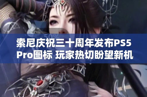 索尼庆祝三十周年发布PS5 Pro图标 玩家热切盼望新机到来