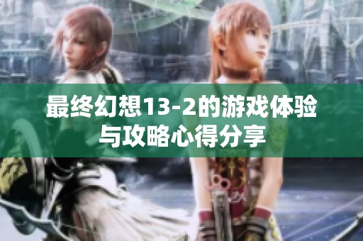 最终幻想13-2的游戏体验与攻略心得分享