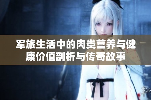 军旅生活中的肉类营养与健康价值剖析与传奇故事