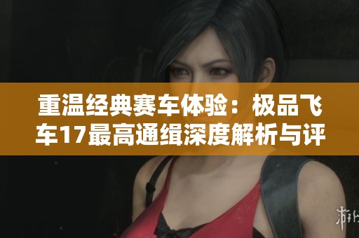 重温经典赛车体验：极品飞车17最高通缉深度解析与评测