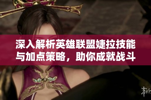 深入解析英雄联盟婕拉技能与加点策略，助你成就战斗之王
