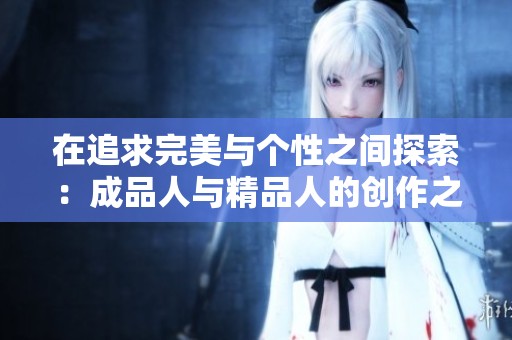 在追求完美与个性之间探索：成品人与精品人的创作之路