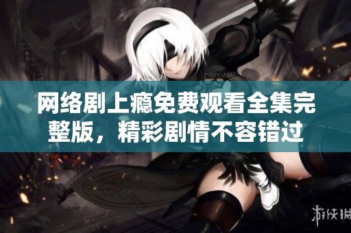 网络剧上瘾免费观看全集完整版，精彩剧情不容错过