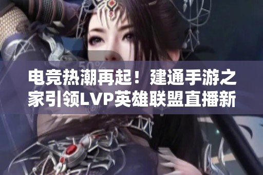 电竞热潮再起！建通手游之家引领LVP英雄联盟直播新风尚