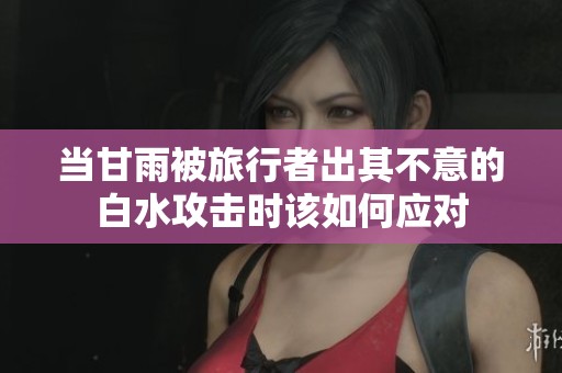 当甘雨被旅行者出其不意的白水攻击时该如何应对