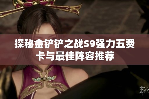 探秘金铲铲之战S9强力五费卡与最佳阵容推荐