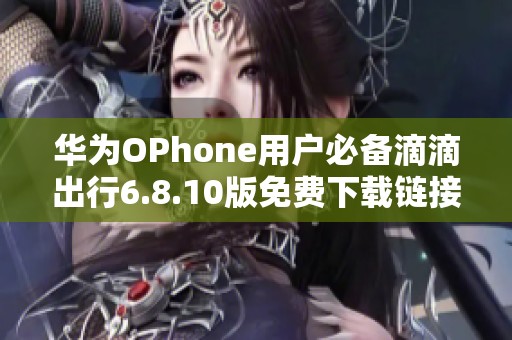 华为OPhone用户必备滴滴出行6.8.10版免费下载链接与指南
