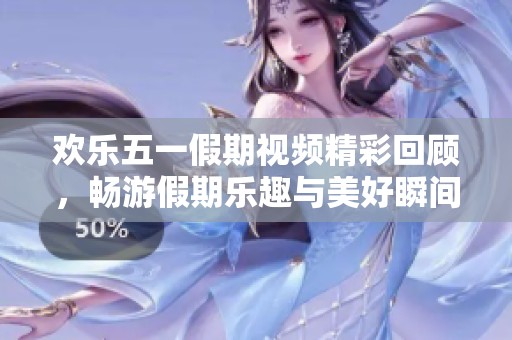 欢乐五一假期视频精彩回顾，畅游假期乐趣与美好瞬间