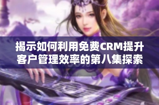 揭示如何利用免费CRM提升客户管理效率的第八集探索