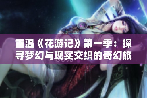 重温《花游记》第一季：探寻梦幻与现实交织的奇幻旅程