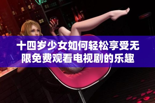 十四岁少女如何轻松享受无限免费观看电视剧的乐趣