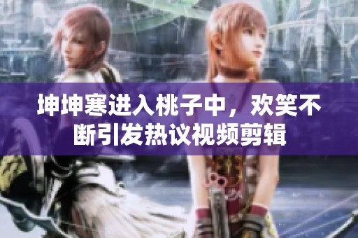坤坤寒进入桃子中，欢笑不断引发热议视频剪辑