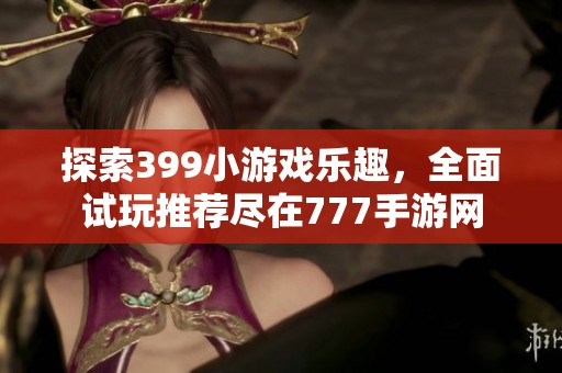 探索399小游戏乐趣，全面试玩推荐尽在777手游网