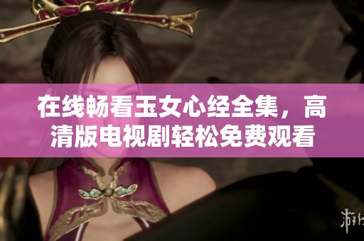 在线畅看玉女心经全集，高清版电视剧轻松免费观看