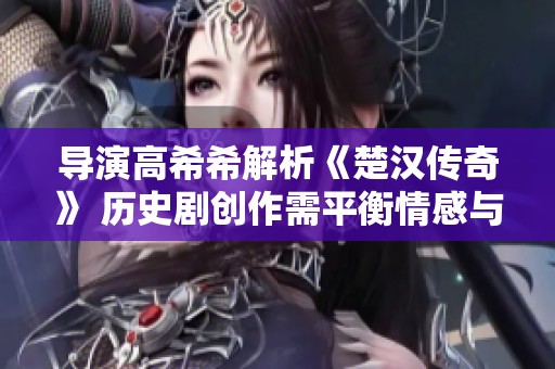 导演高希希解析《楚汉传奇》 历史剧创作需平衡情感与真实