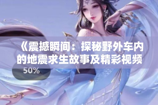 《震撼瞬间：探秘野外车内的地震求生故事及精彩视频》