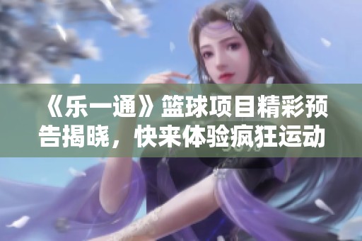 《乐一通》篮球项目精彩预告揭晓，快来体验疯狂运动的乐趣！