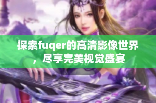 探索fuqer的高清影像世界，尽享完美视觉盛宴