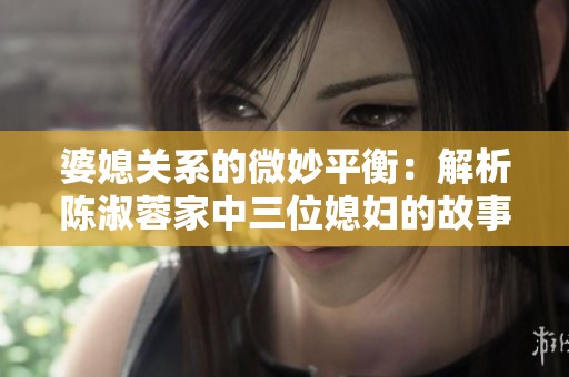 婆媳关系的微妙平衡：解析陈淑蓉家中三位媳妇的故事
