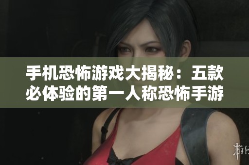 手机恐怖游戏大揭秘：五款必体验的第一人称恐怖手游推荐