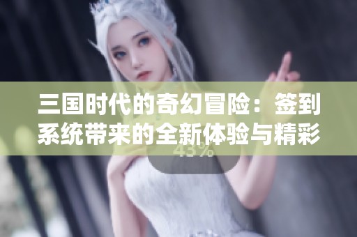 三国时代的奇幻冒险：签到系统带来的全新体验与精彩推荐
