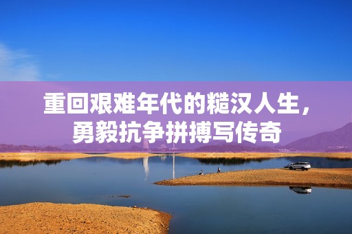 重回艰难年代的糙汉人生，勇毅抗争拼搏写传奇