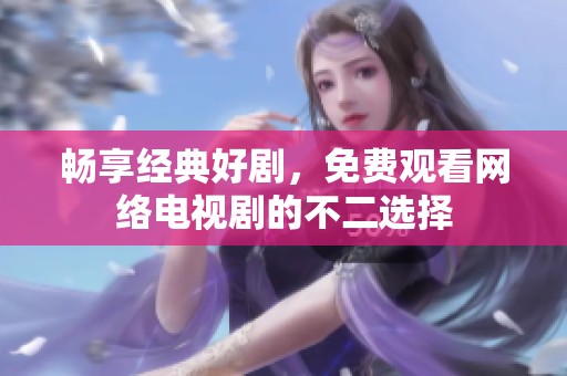 畅享经典好剧，免费观看网络电视剧的不二选择