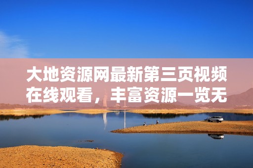 大地资源网最新第三页视频在线观看，丰富资源一览无遗
