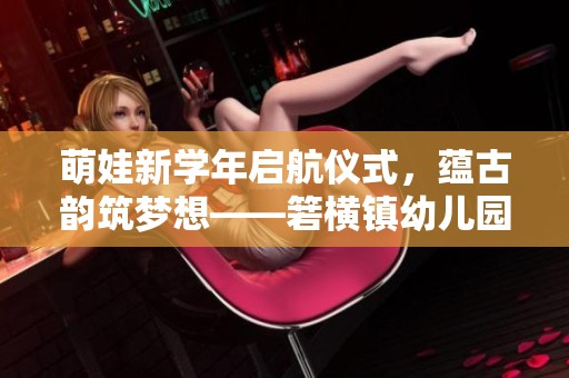 萌娃新学年启航仪式，蕴古韵筑梦想——箬横镇幼儿园开学盛典