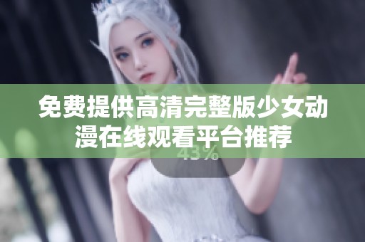免费提供高清完整版少女动漫在线观看平台推荐