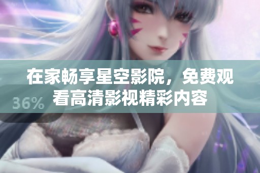 在家畅享星空影院，免费观看高清影视精彩内容