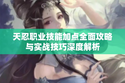 天忍职业技能加点全面攻略与实战技巧深度解析