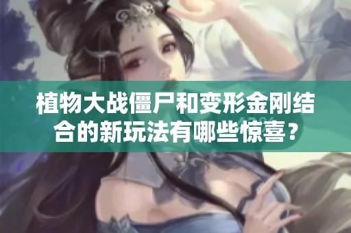 植物大战僵尸和变形金刚结合的新玩法有哪些惊喜？