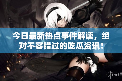今日最新热点事件解读，绝对不容错过的吃瓜资讯！