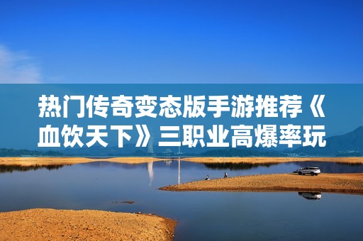 热门传奇变态版手游推荐《血饮天下》三职业高爆率玩法解析
