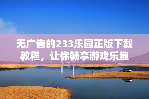 无广告的233乐园正版下载教程，让你畅享游戏乐趣