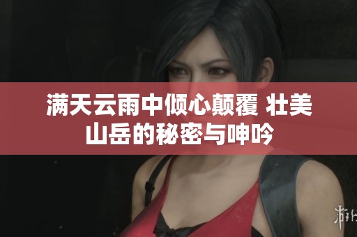 满天云雨中倾心颠覆 壮美山岳的秘密与呻吟