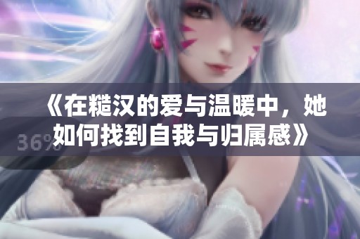 《在糙汉的爱与温暖中，她如何找到自我与归属感》