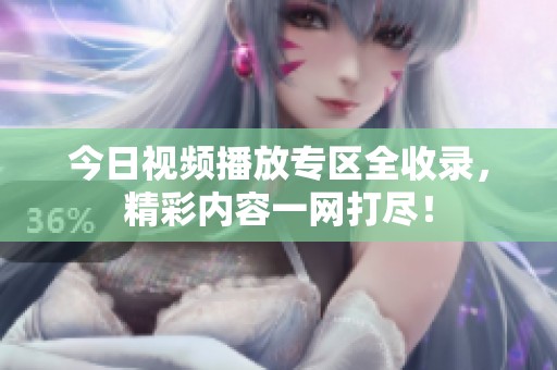 今日视频播放专区全收录，精彩内容一网打尽！